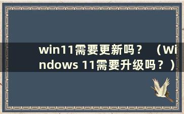 win11需要更新吗？ （Windows 11需要升级吗？）